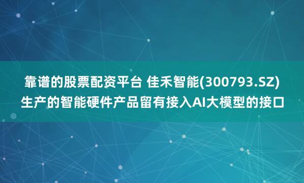靠谱的股票配资平台 佳禾智能(300793.SZ)生产的智能硬件产品留有接入AI大模型的接口