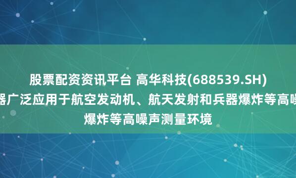 股票配资资讯平台 高华科技(688539.SH)：噪声传感器广泛应用于航空发动机、航天发射和兵器爆炸等高噪声测量环境