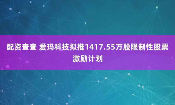 配资查查 爱玛科技拟推1417.55万股限制性股票激励计划