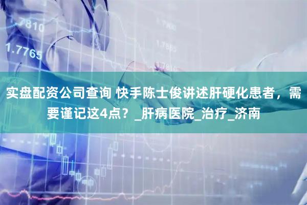 实盘配资公司查询 快手陈士俊讲述肝硬化患者，需要谨记这4点？_肝病医院_治疗_济南