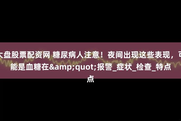大盘股票配资网 糖尿病人注意！夜间出现这些表现，可能是血糖在&quot;报警_症状_检查_特点