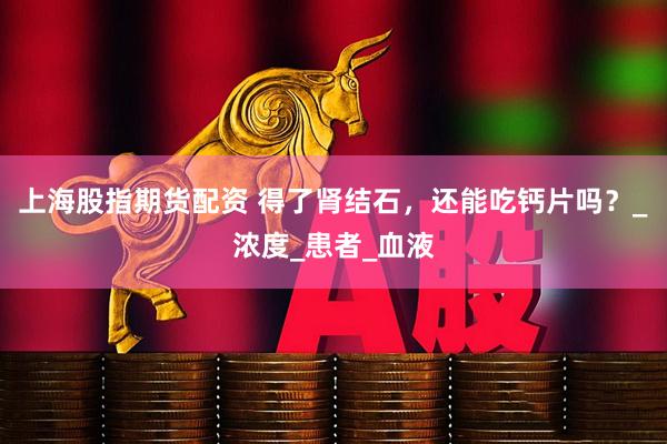 上海股指期货配资 得了肾结石，还能吃钙片吗？_浓度_患者_血液