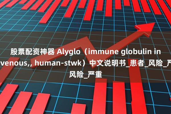 股票配资神器 Alyglo（immune globulin intravenous,, human-stwk）中文说明书_患者_风险_严重