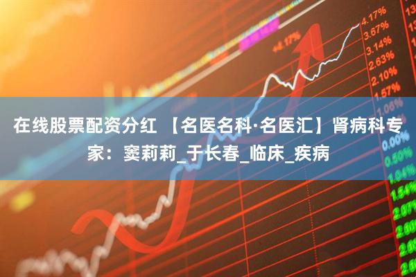 在线股票配资分红 【名医名科·名医汇】肾病科专家：窦莉莉_于长春_临床_疾病