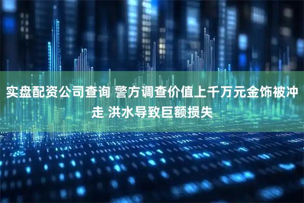实盘配资公司查询 警方调查价值上千万元金饰被冲走 洪水导致巨额损失