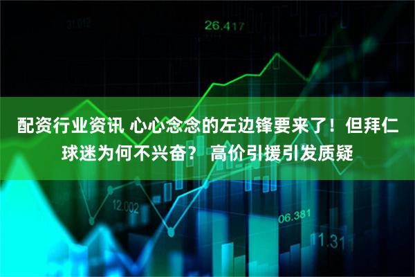 配资行业资讯 心心念念的左边锋要来了！但拜仁球迷为何不兴奋？ 高价引援引发质疑