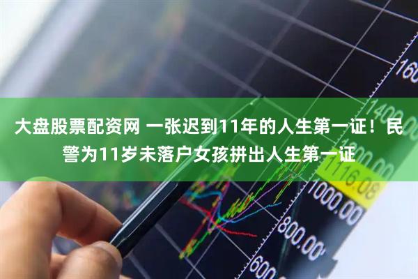 大盘股票配资网 一张迟到11年的人生第一证！民警为11岁未落户女孩拼出人生第一证