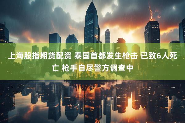 上海股指期货配资 泰国首都发生枪击 已致6人死亡 枪手自尽警方调查中