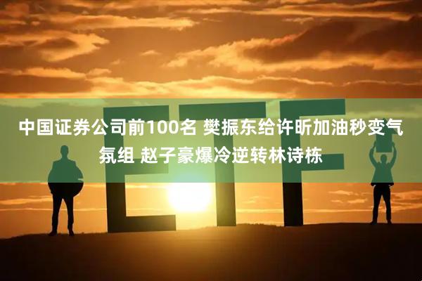 中国证券公司前100名 樊振东给许昕加油秒变气氛组 赵子豪爆冷逆转林诗栋