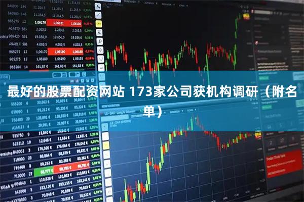 最好的股票配资网站 173家公司获机构调研（附名单）