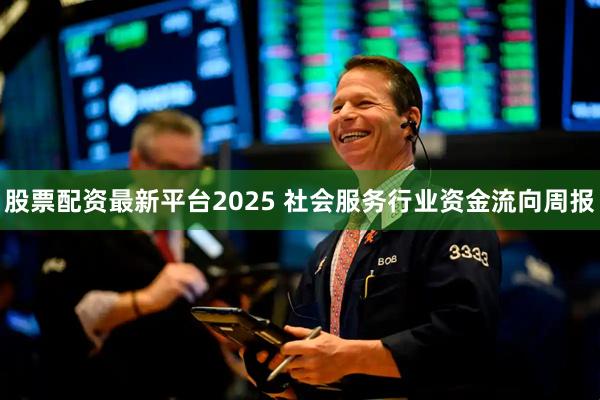 股票配资最新平台2025 社会服务行业资金流向周报