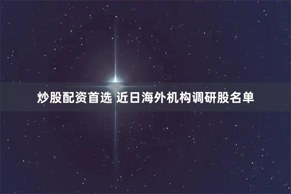 炒股配资首选 近日海外机构调研股名单