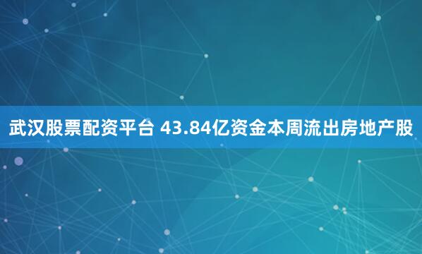 武汉股票配资平台 43.84亿资金本周流出房地产股