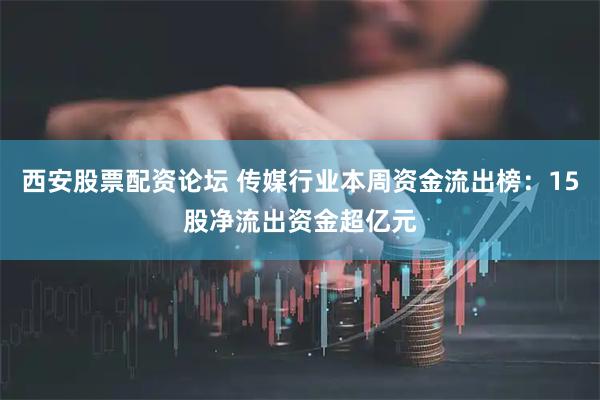 西安股票配资论坛 传媒行业本周资金流出榜：15股净流出资金超亿元