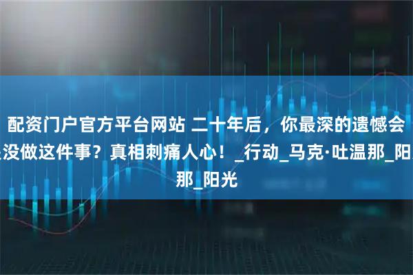 配资门户官方平台网站 二十年后，你最深的遗憾会是没做这件事？真相刺痛人心！_行动_马克·吐温那_阳光