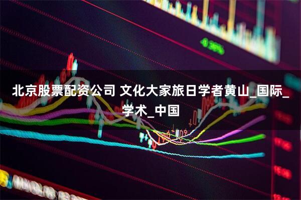 北京股票配资公司 文化大家旅日学者黄山_国际_学术_中国