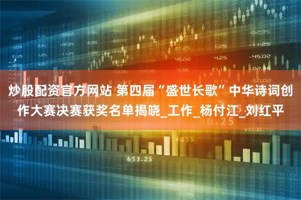 炒股配资官方网站 第四届“盛世长歌”中华诗词创作大赛决赛获奖名单揭晓_工作_杨付江_刘红平