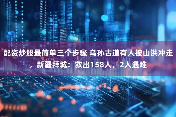 配资炒股最简单三个步骤 乌孙古道有人被山洪冲走，新疆拜城：救出158人，2人遇难