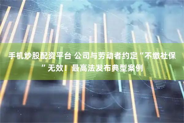 手机炒股配资平台 公司与劳动者约定“不缴社保”无效！最高法发布典型案例