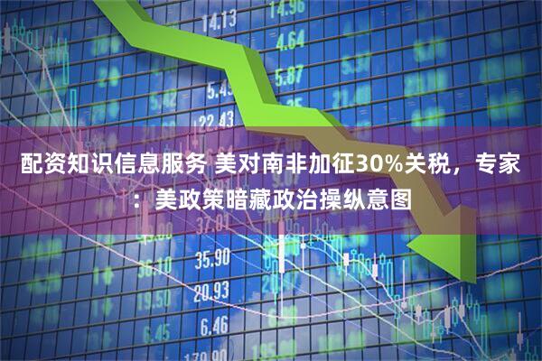 配资知识信息服务 美对南非加征30%关税，专家：美政策暗藏政治操纵意图
