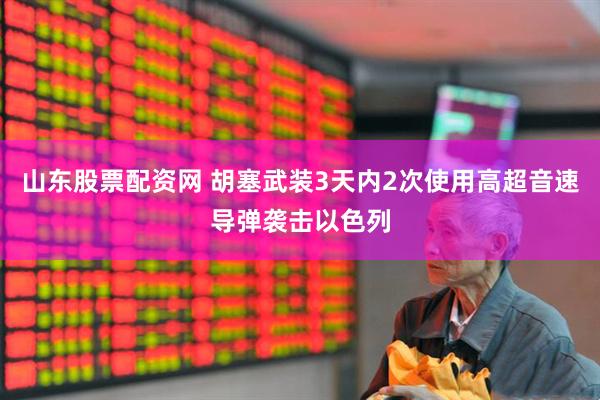 山东股票配资网 胡塞武装3天内2次使用高超音速导弹袭击以色列