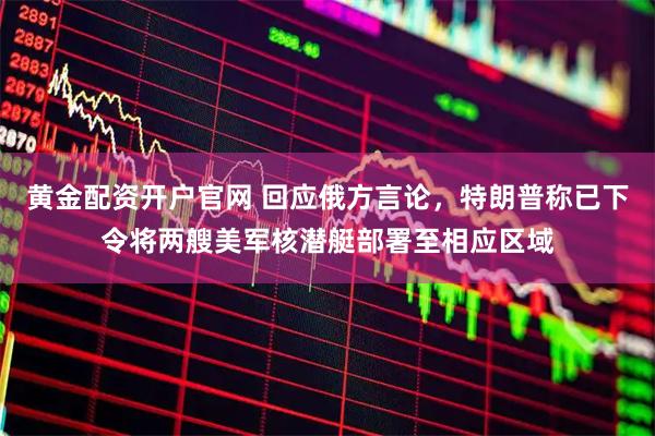 黄金配资开户官网 回应俄方言论，特朗普称已下令将两艘美军核潜艇部署至相应区域