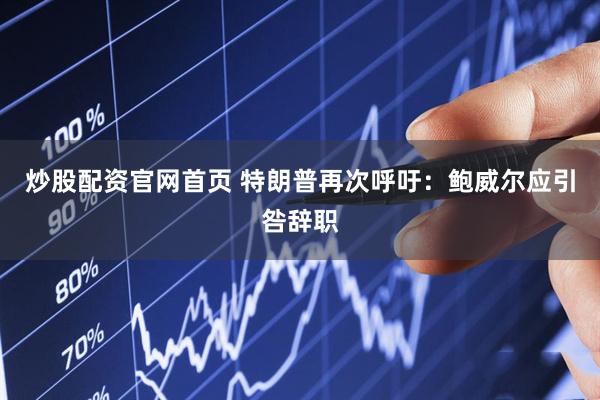 炒股配资官网首页 特朗普再次呼吁：鲍威尔应引咎辞职