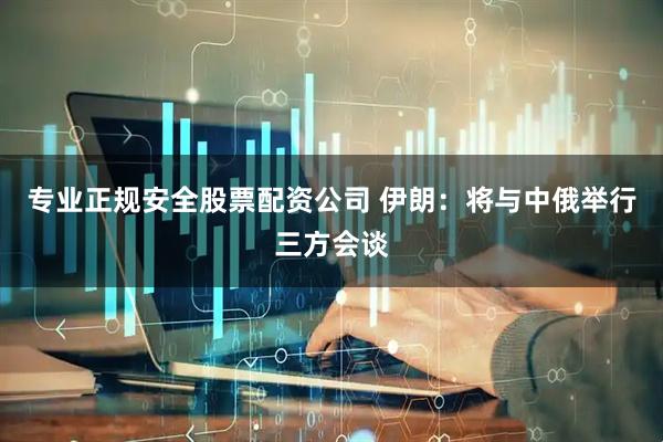 专业正规安全股票配资公司 伊朗：将与中俄举行三方会谈