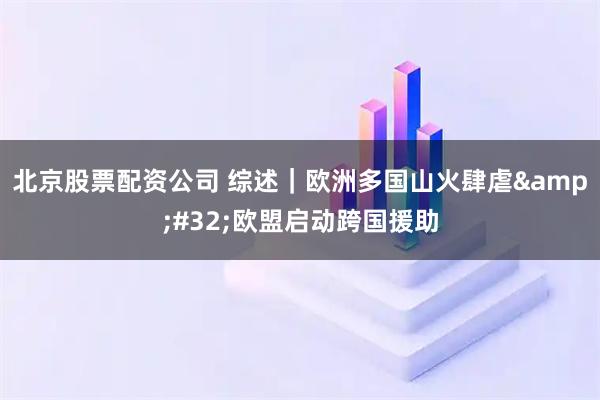 北京股票配资公司 综述｜欧洲多国山火肆虐&#32;欧盟启动跨国援助