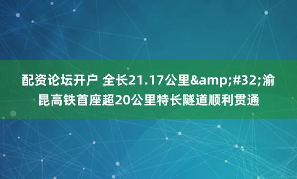 配资论坛开户 全长21.17公里&#32;渝昆高铁首座超20公里特长隧道顺利贯通