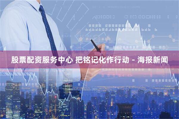 股票配资服务中心 把铭记化作行动 - 海报新闻