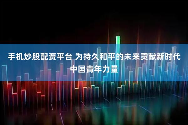手机炒股配资平台 为持久和平的未来贡献新时代中国青年力量