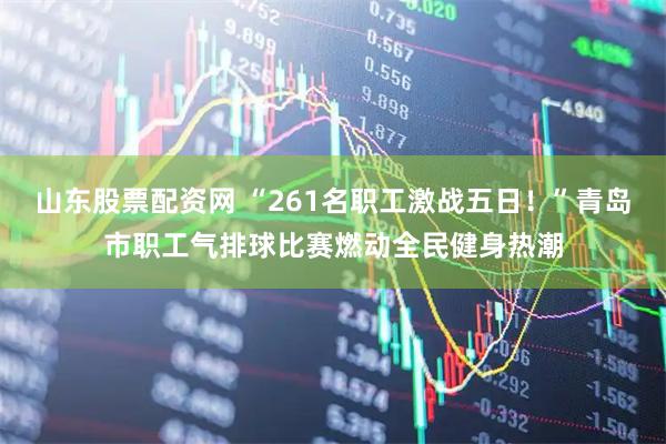 山东股票配资网 “261名职工激战五日！”青岛市职工气排球比赛燃动全民健身热潮