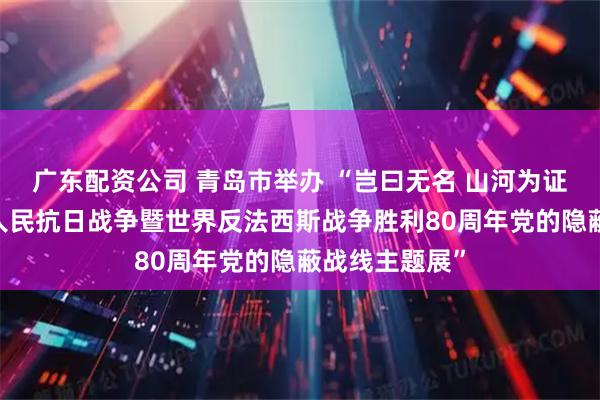 广东配资公司 青岛市举办 “岂曰无名 山河为证——纪念中国人民抗日战争暨世界反法西斯战争胜利80周年党的隐蔽战线主题展”