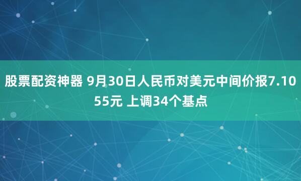 股票配资神器 9月30日人民币对美元中间价报7.1055元 上调34个基点