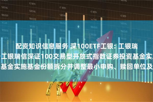 配资知识信息服务 深100ETF工银: 工银瑞信基金管理有限公司关于工银瑞信深证100交易型开放式指数证券投资基金实施基金份额拆分并调整最小申购、赎回单位及相关业务安排的公告
