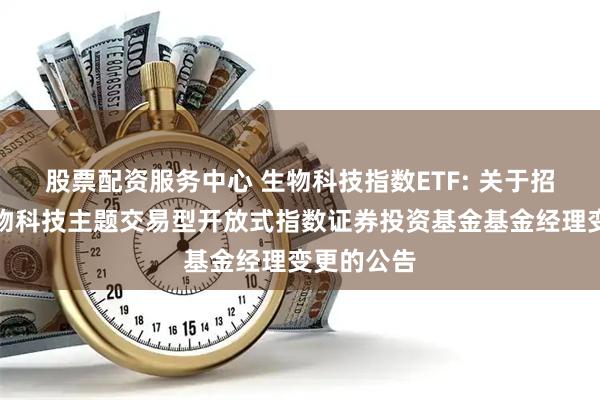 股票配资服务中心 生物科技指数ETF: 关于招商中证生物科技主题交易型开放式指数证券投资基金基金经理变更的公告