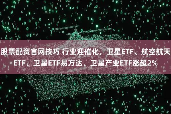 股票配资官网技巧 行业迎催化，卫星ETF、航空航天ETF、卫星ETF易方达、卫星产业ETF涨超2%