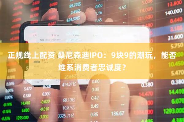 正规线上配资 桑尼森迪IPO：9块9的潮玩，能否维系消费者忠诚度？