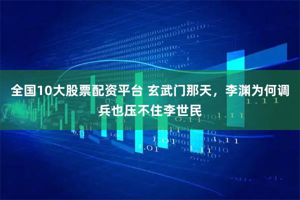 全国10大股票配资平台 玄武门那天，李渊为何调兵也压不住李世民