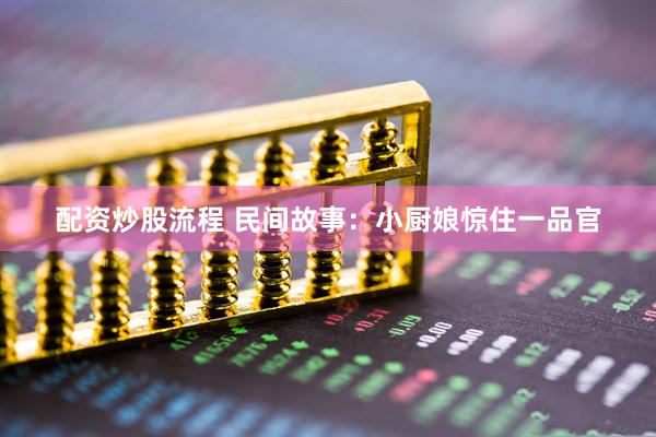 配资炒股流程 民间故事：小厨娘惊住一品官