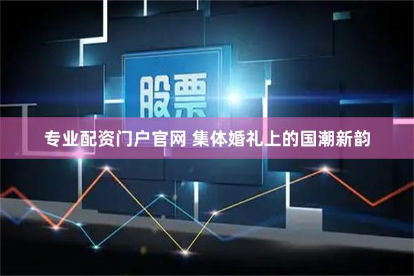 专业配资门户官网 集体婚礼上的国潮新韵