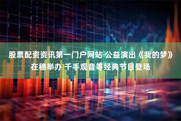 股票配资资讯第一门户网站 公益演出《我的梦》在穗举办 千手观音等经典节目登场