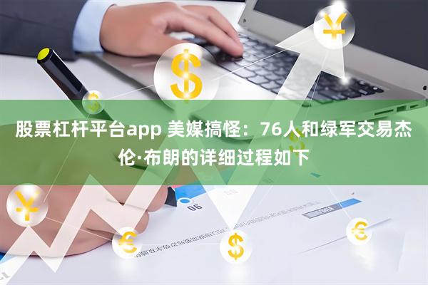 股票杠杆平台app 美媒搞怪：76人和绿军交易杰伦·布朗的详细过程如下