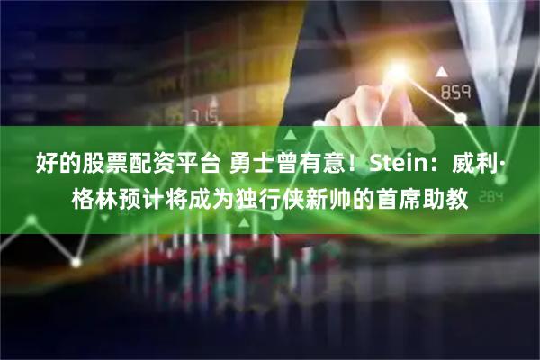 好的股票配资平台 勇士曾有意！Stein：威利·格林预计将成为独行侠新帅的首席助教
