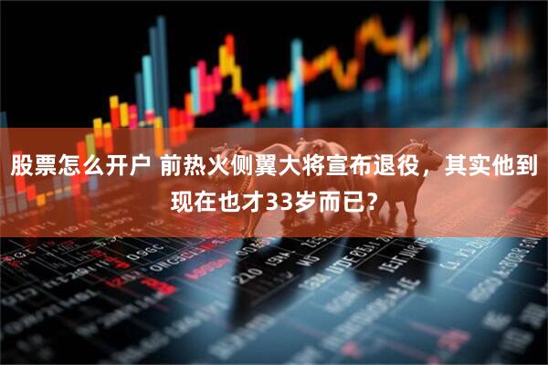 股票怎么开户 前热火侧翼大将宣布退役，其实他到现在也才33岁而已？