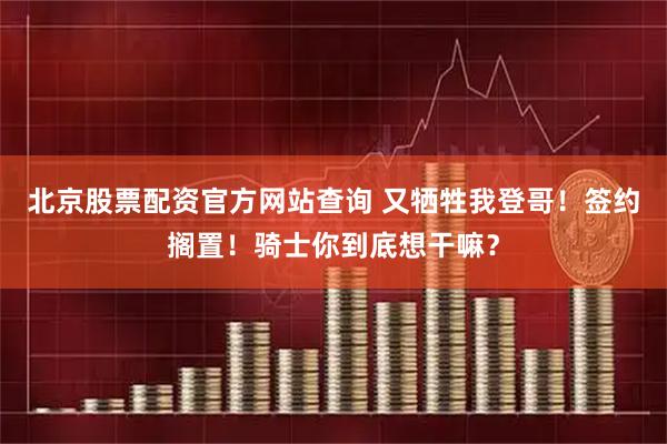 北京股票配资官方网站查询 又牺牲我登哥！签约搁置！骑士你到底想干嘛？